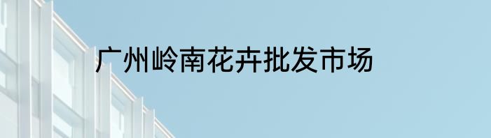广州岭南花卉批发市场