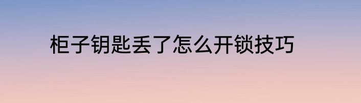 柜子钥匙丢了怎么开锁技巧