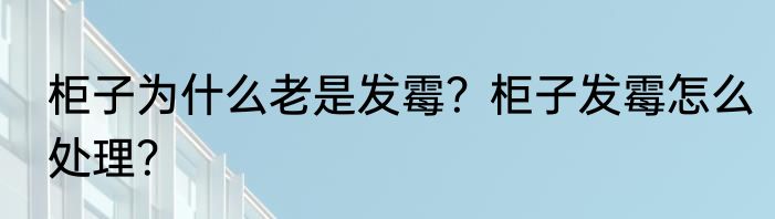 柜子为什么老是发霉？柜子发霉怎么处理？