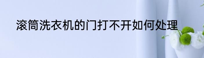 滚筒洗衣机的门打不开如何处理