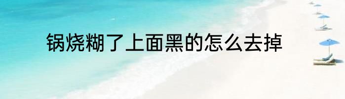 锅烧糊了上面黑的怎么去掉