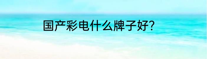 国产彩电什么牌子好？