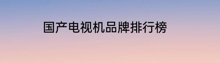 国产电视机品牌排行榜
