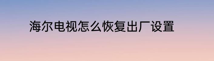 海尔电视怎么恢复出厂设置