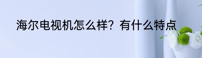 海尔电视机怎么样？有什么特点