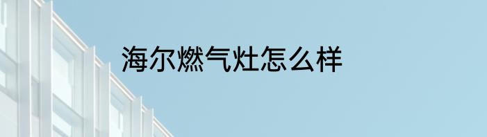海尔燃气灶怎么样