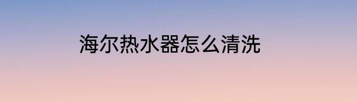 海尔热水器怎么清洗