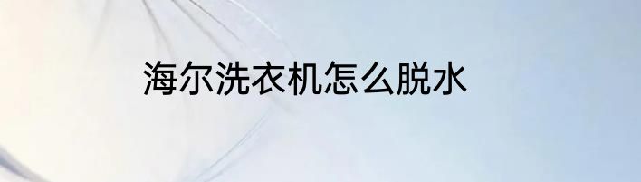 海尔洗衣机怎么脱水