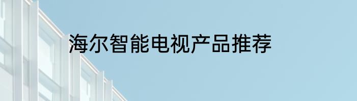 海尔智能电视产品推荐