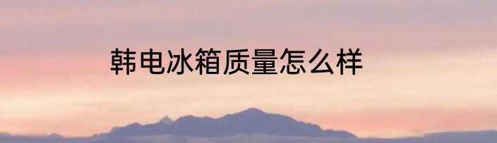 韩电冰箱质量怎么样