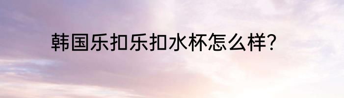 韩国乐扣乐扣水杯怎么样？