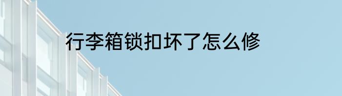 行李箱锁扣坏了怎么修