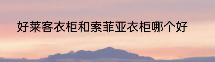 好莱客衣柜和索菲亚衣柜哪个好