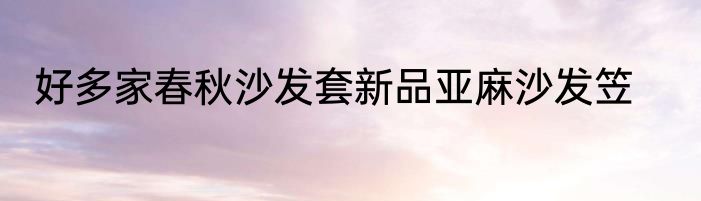 好多家春秋沙发套新品亚麻沙发笠