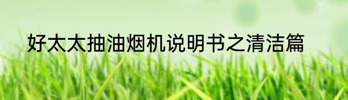 好太太抽油烟机说明书之清洁篇