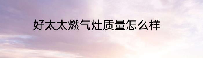 好太太燃气灶质量怎么样