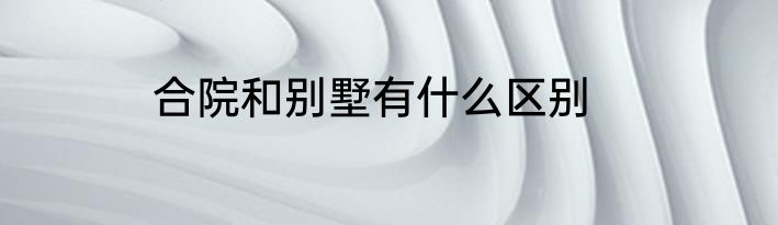 合院和别墅有什么区别