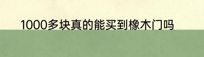 1000多块真的能买到橡木门吗