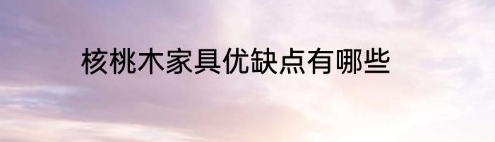 核桃木家具优缺点有哪些
