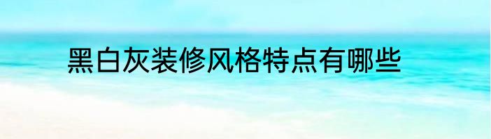 黑白灰装修风格特点有哪些
