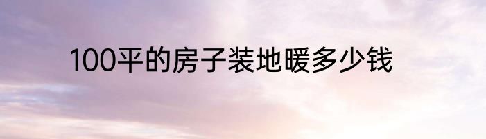 100平的房子装地暖多少钱