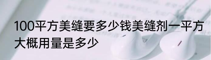 100平方美缝要多少钱美缝剂一平方大概用量是多少