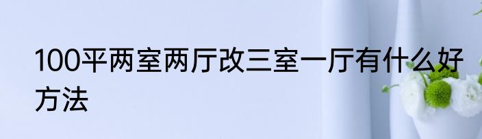 100平两室两厅改三室一厅有什么好方法