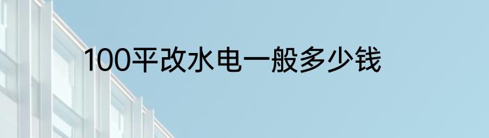 100平改水电一般多少钱