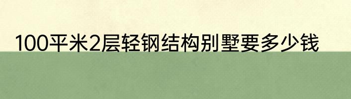 100平米2层轻钢结构别墅要多少钱