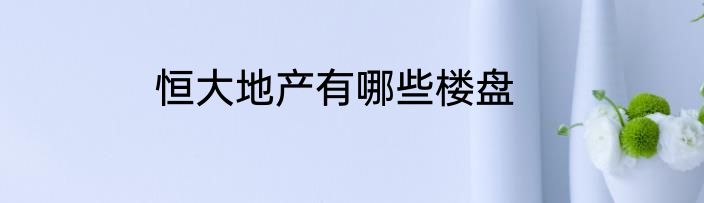 恒大地产有哪些楼盘