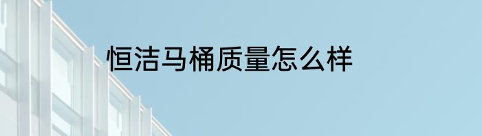 恒洁马桶质量怎么样