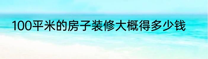 100平米的房子装修大概得多少钱