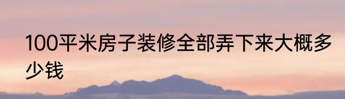 100平米房子装修全部弄下来大概多少钱