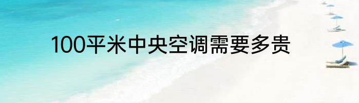 100平米中央空调需要多贵