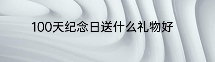 100天纪念日送什么礼物好
