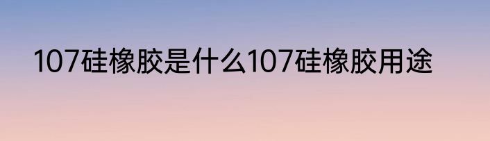 107硅橡胶是什么107硅橡胶用途