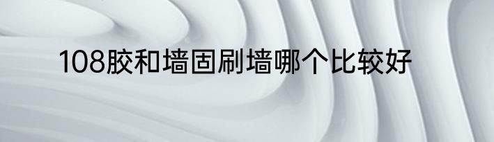 108胶和墙固刷墙哪个比较好