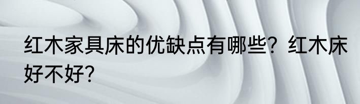 红木家具床的优缺点有哪些？红木床好不好？
