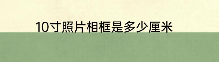 10寸照片相框是多少厘米