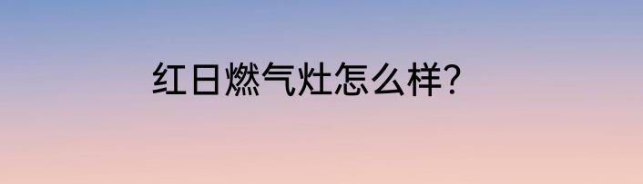 红日燃气灶怎么样？