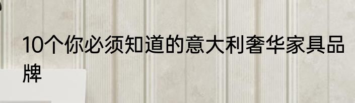 10个你必须知道的意大利奢华家具品牌