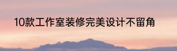 10款工作室装修完美设计不留角