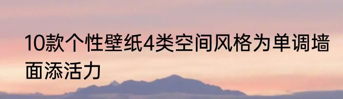 10款个性壁纸4类空间风格为单调墙面添活力