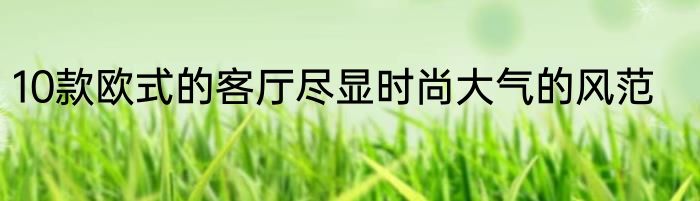 10款欧式的客厅尽显时尚大气的风范