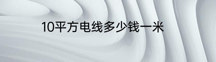 10平方电线多少钱一米