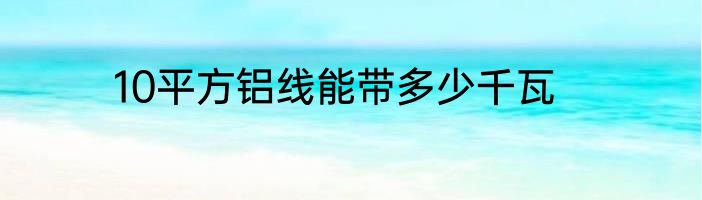 10平方铝线能带多少千瓦