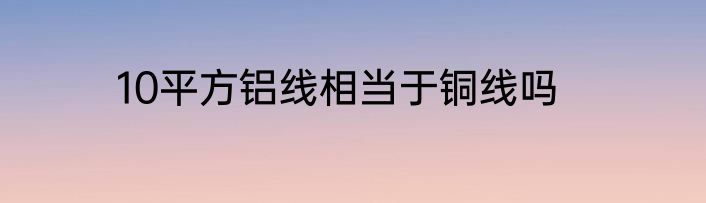 10平方铝线相当于铜线吗