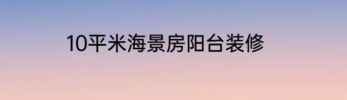 10平米海景房阳台装修