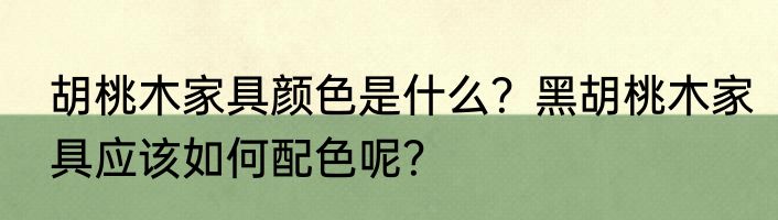 胡桃木家具颜色是什么？黑胡桃木家具应该如何配色呢？