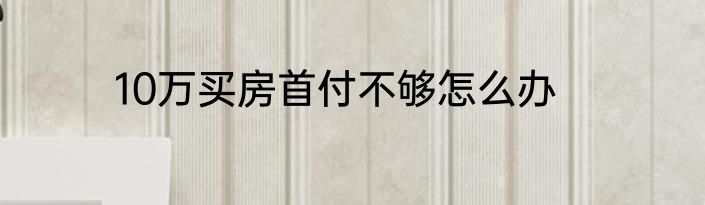 10万买房首付不够怎么办